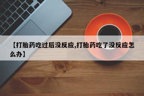 米非司酮片打胎药专卖微信【打胎药吃过后没反应,打胎药吃了没反应怎么办】