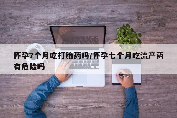 米非司酮片打胎药专卖微信怀孕7个月吃打胎药吗/怀孕七个月吃流产药有危险吗
