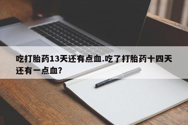 米非司酮片打胎药专卖微信吃打胎药13天还有点血.吃了打胎药十四天还有一点血？