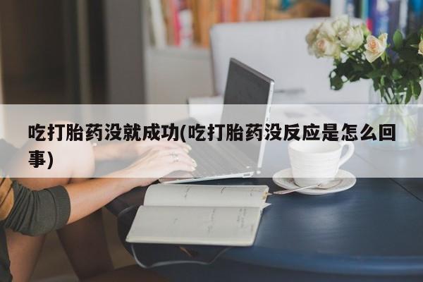 米非司酮片打胎药专卖微信吃打胎药没就成功(吃打胎药没反应是怎么回事)
