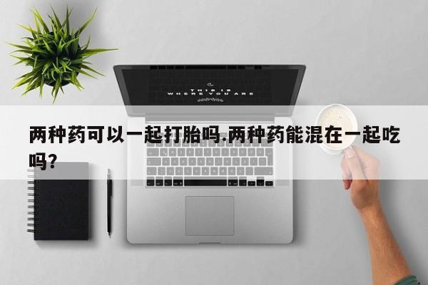 米非司酮片打胎药专卖微信两种药可以一起打胎吗.两种药能混在一起吃吗？
