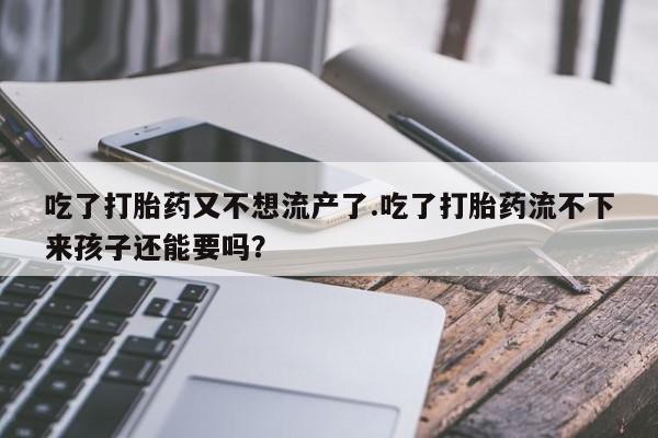 米非司酮片打胎药专卖微信吃了打胎药又不想流产了.吃了打胎药流不下来孩子还能要吗？