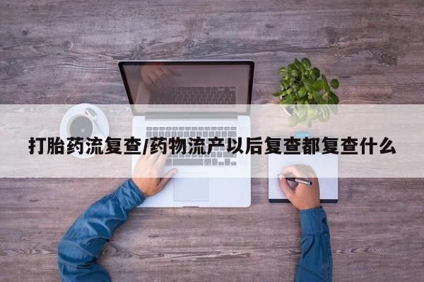 米非司酮片打胎药专卖微信打胎药流复查/药物流产以后复查都复查什么