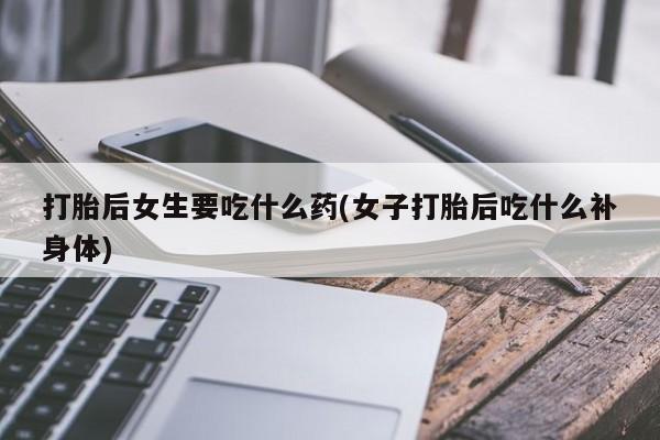 米非司酮片打胎药专卖微信打胎后女生要吃什么药(女子打胎后吃什么补身体)