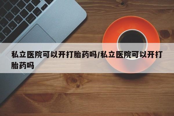 米非司酮片打胎药专卖微信私立医院可以开打胎药吗/私立医院可以开打胎药吗