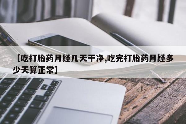 米非司酮片打胎药专卖微信【吃打胎药月经几天干净,吃完打胎药月经多少天算正常】