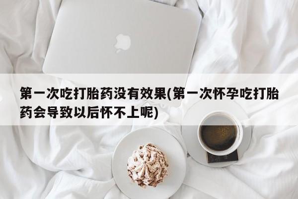 米非司酮片打胎药专卖微信第一次吃打胎药没有效果(第一次怀孕吃打胎药会导致以后怀不上呢)