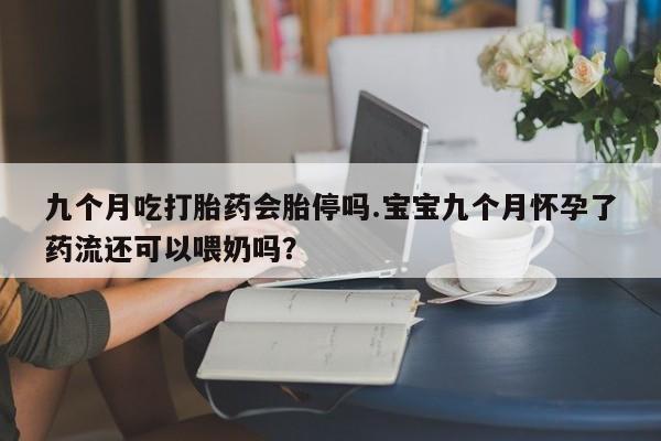 米非司酮片打胎药专卖微信九个月吃打胎药会胎停吗.宝宝九个月怀孕了药流还可以喂奶吗？