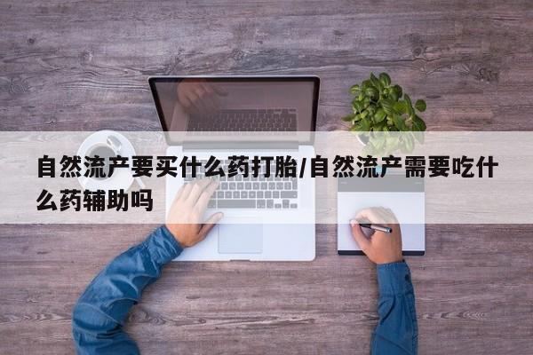 米非司酮片打胎药专卖微信自然流产要买什么药打胎/自然流产需要吃什么药辅助吗