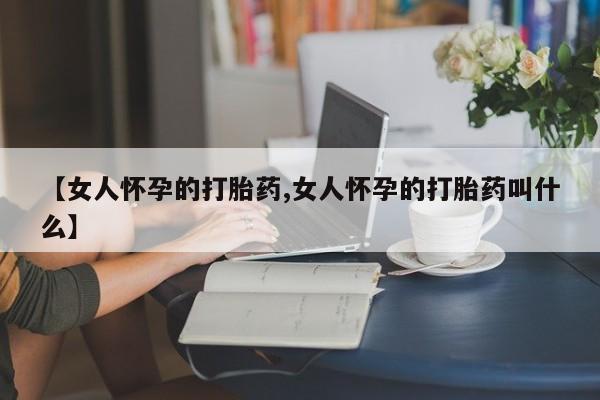 米非司酮片打胎药专卖微信【女人怀孕的打胎药,女人怀孕的打胎药叫什么】
