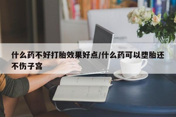 米非司酮片打胎药专卖微信什么药不好打胎效果好点/什么药可以堕胎还不伤子宫