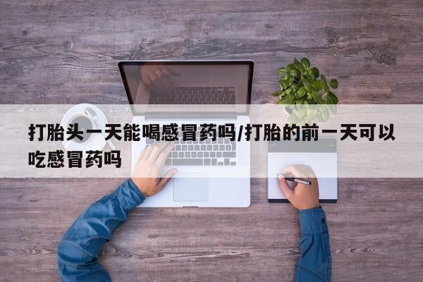 米非司酮片打胎药专卖微信打胎头一天能喝感冒药吗/打胎的前一天可以吃感冒药吗