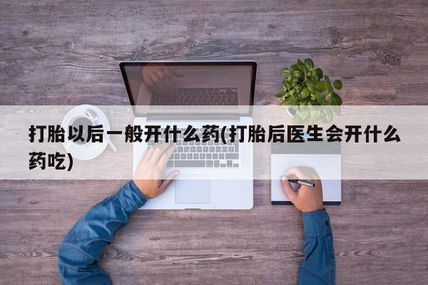米非司酮片打胎药专卖微信打胎以后一般开什么药(打胎后医生会开什么药吃)