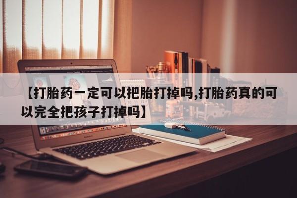 米非司酮片打胎药专卖微信【打胎药一定可以把胎打掉吗,打胎药真的可以完全把孩子打掉吗】