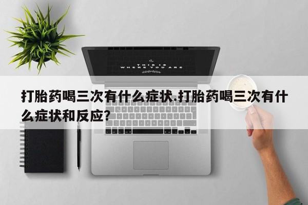 米非司酮片打胎药专卖微信打胎药喝三次有什么症状.打胎药喝三次有什么症状和反应？
