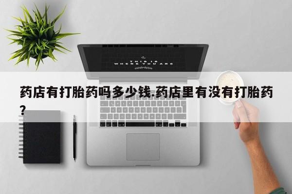 米非司酮片打胎药专卖微信药店有打胎药吗多少钱.药店里有没有打胎药？