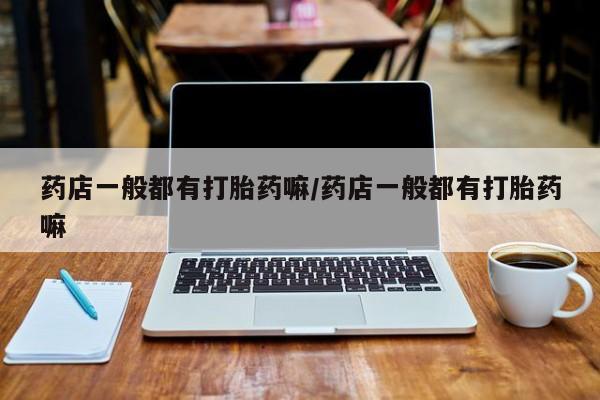 米非司酮片打胎药专卖微信药店一般都有打胎药嘛/药店一般都有打胎药嘛