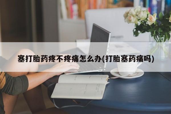 米非司酮片打胎药专卖微信塞打胎药疼不疼痛怎么办(打胎塞药痛吗)