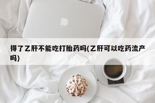 米非司酮片打胎药专卖微信得了乙肝不能吃打胎药吗(乙肝可以吃药流产吗)