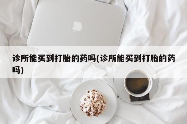 米非司酮片打胎药专卖微信诊所能买到打胎的药吗(诊所能买到打胎的药吗)