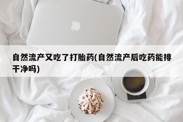 米非司酮片打胎药专卖微信自然流产又吃了打胎药(自然流产后吃药能排干净吗)