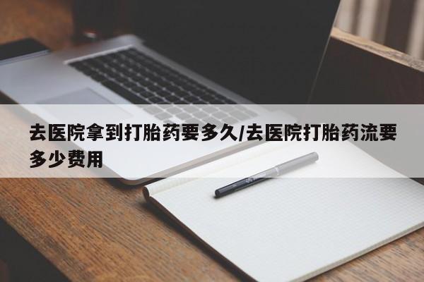 米非司酮片打胎药专卖微信去医院拿到打胎药要多久/去医院打胎药流要多少费用