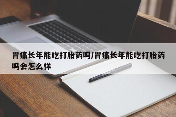 米非司酮片打胎药专卖微信胃痛长年能吃打胎药吗/胃痛长年能吃打胎药吗会怎么样