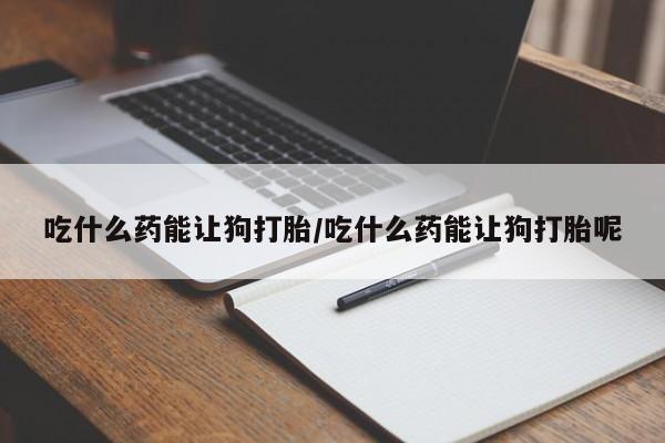 米非司酮片打胎药专卖微信吃什么药能让狗打胎/吃什么药能让狗打胎呢