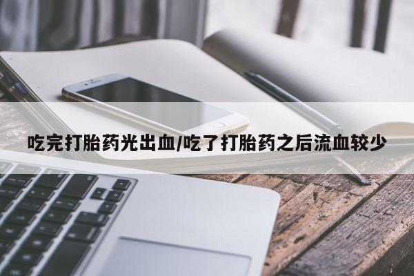 米非司酮片打胎药专卖微信吃完打胎药光出血/吃了打胎药之后流血较少