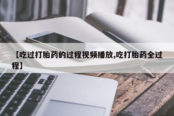 米非司酮片打胎药专卖微信【吃过打胎药的过程视频播放,吃打胎药全过程】