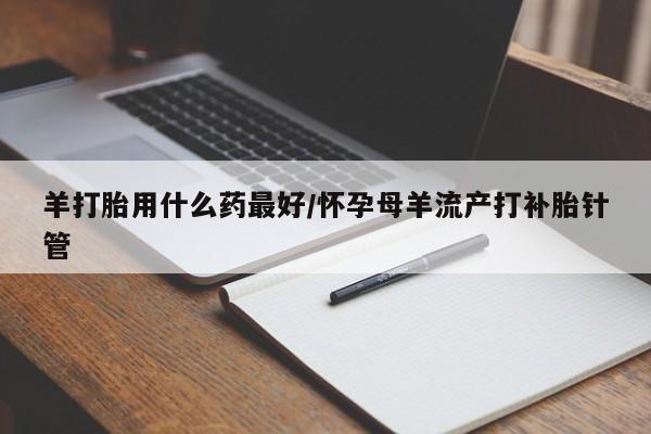 米非司酮片打胎药专卖微信羊打胎用什么药最好/怀孕母羊流产打补胎针管