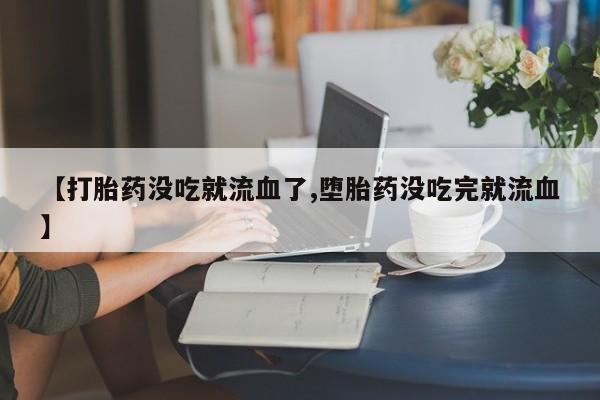 米非司酮片打胎药专卖微信【打胎药没吃就流血了,堕胎药没吃完就流血】