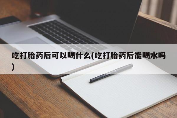 米非司酮片打胎药专卖微信吃打胎药后可以喝什么(吃打胎药后能喝水吗)