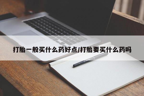 米非司酮片打胎药专卖微信打胎一般买什么药好点/打胎要买什么药吗