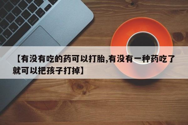 米非司酮片打胎药专卖微信【有没有吃的药可以打胎,有没有一种药吃了就可以把孩子打掉】