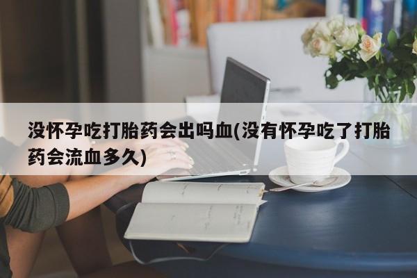 米非司酮片打胎药专卖微信没怀孕吃打胎药会出吗血(没有怀孕吃了打胎药会流血多久)
