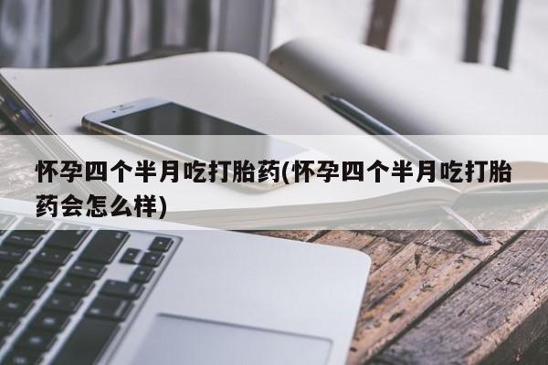 米非司酮片打胎药专卖微信怀孕四个半月吃打胎药(怀孕四个半月吃打胎药会怎么样)