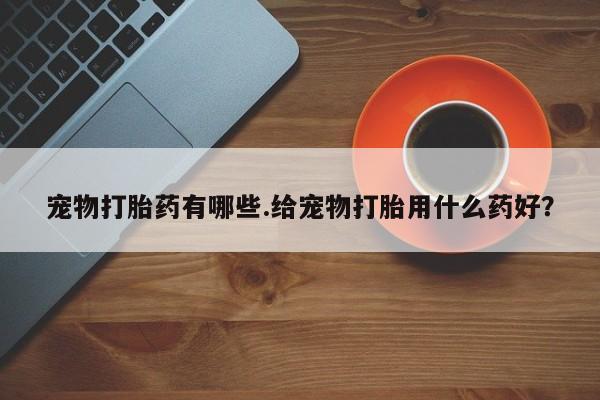 米非司酮片打胎药专卖微信宠物打胎药有哪些.给宠物打胎用什么药好？
