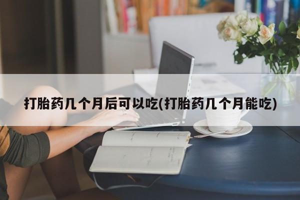 米非司酮片打胎药专卖微信打胎药几个月后可以吃(打胎药几个月能吃)