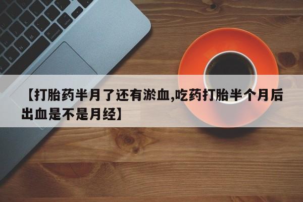 米非司酮片打胎药专卖微信【打胎药半月了还有淤血,吃药打胎半个月后出血是不是月经】