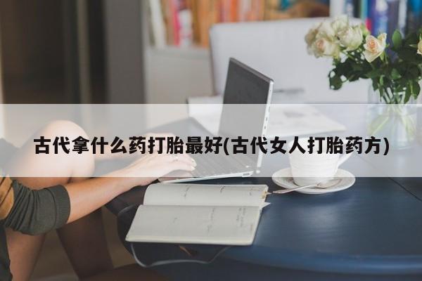 米非司酮片打胎药专卖微信古代拿什么药打胎最好(古代女人打胎药方)