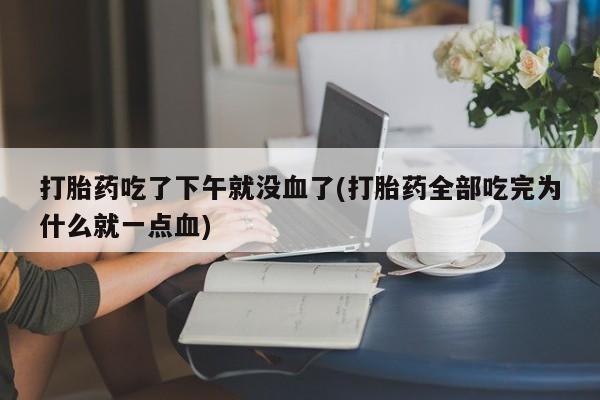 米非司酮片打胎药专卖微信打胎药吃了下午就没血了(打胎药全部吃完为什么就一点血)