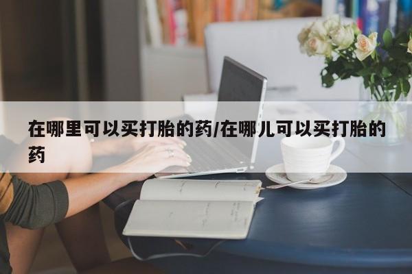 米非司酮片打胎药专卖微信在哪里可以买打胎的药/在哪儿可以买打胎的药
