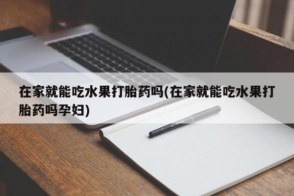 米非司酮片打胎药专卖微信在家就能吃水果打胎药吗(在家就能吃水果打胎药吗孕妇)