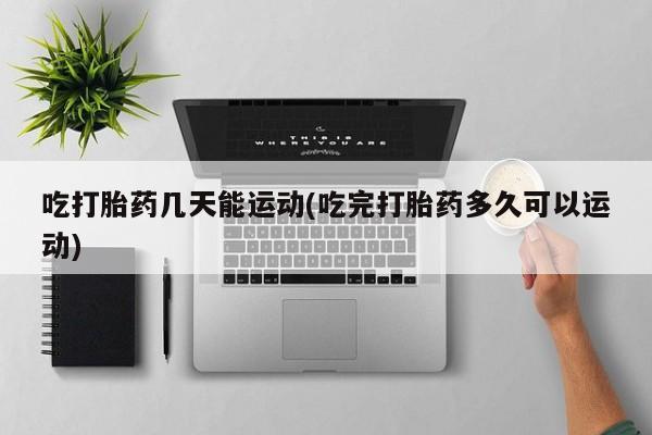 米非司酮片打胎药专卖微信吃打胎药几天能运动(吃完打胎药多久可以运动)