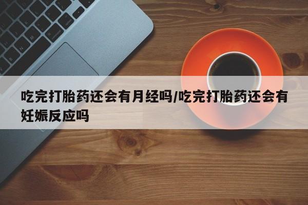 米非司酮片打胎药专卖微信吃完打胎药还会有月经吗/吃完打胎药还会有妊娠反应吗