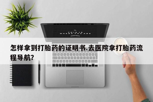 米非司酮片打胎药专卖微信怎样拿到打胎药的证明书.去医院拿打胎药流程导航？
