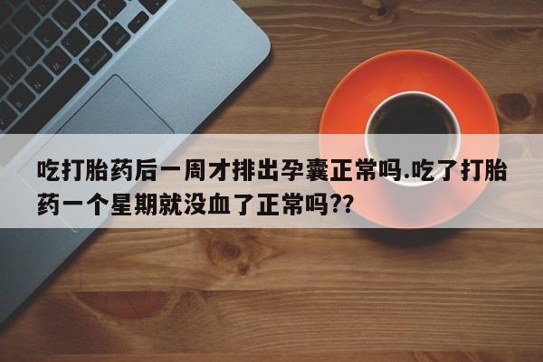 米非司酮片打胎药专卖微信吃打胎药后一周才排出孕囊正常吗.吃了打胎药一个星期就没血了正常吗?？