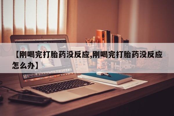 米非司酮片打胎药专卖微信【刚喝完打胎药没反应,刚喝完打胎药没反应怎么办】