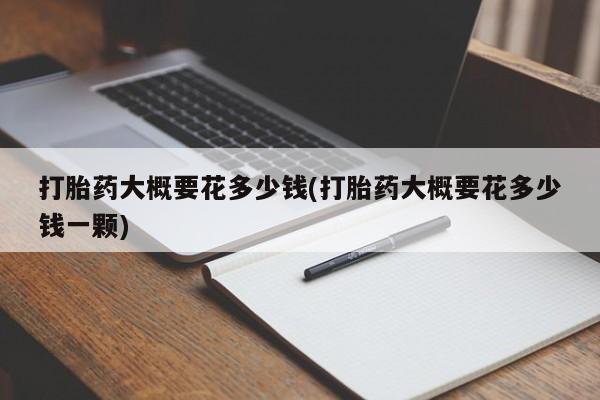 米非司酮片打胎药专卖微信打胎药大概要花多少钱(打胎药大概要花多少钱一颗)